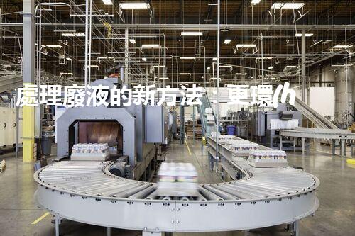 處理廢液的新方法：更環(huán)保、更高效